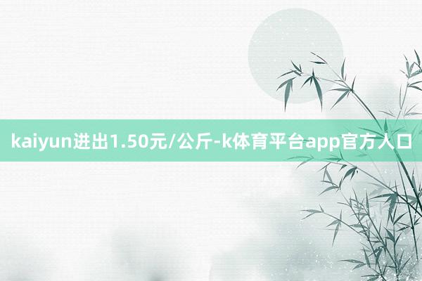 kaiyun进出1.50元/公斤-k体育平台app官方人口