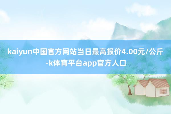 kaiyun中国官方网站当日最高报价4.00元/公斤-k体育平台app官方人口
