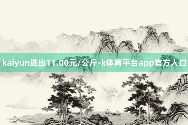 kaiyun进出11.00元/公斤-k体育平台app官方人口