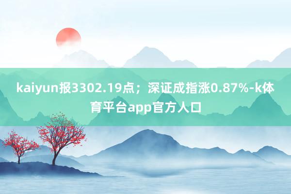 kaiyun报3302.19点；深证成指涨0.87%-k体育平台app官方人口