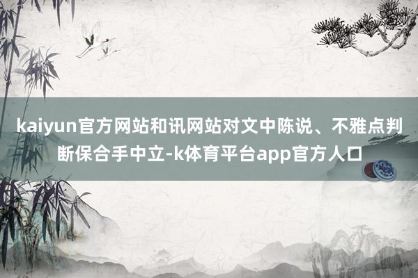 kaiyun官方网站和讯网站对文中陈说、不雅点判断保合手中立-k体育平台app官方人口