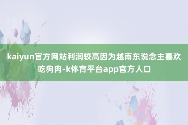 kaiyun官方网站利润较高因为越南东说念主喜欢吃狗肉-k体育平台app官方人口