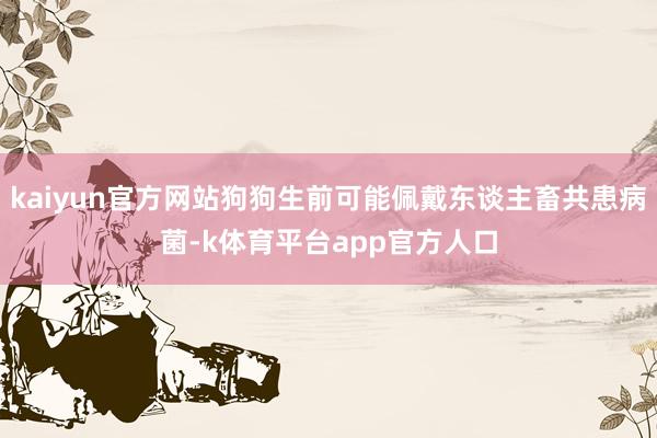 kaiyun官方网站狗狗生前可能佩戴东谈主畜共患病菌-k体育平台app官方人口