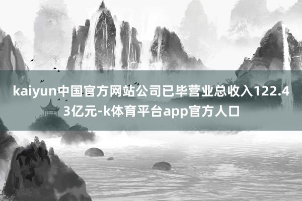 kaiyun中国官方网站公司已毕营业总收入122.43亿元-k体育平台app官方人口