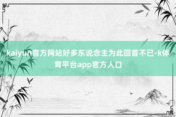 kaiyun官方网站好多东说念主为此回首不已-k体育平台app官方人口