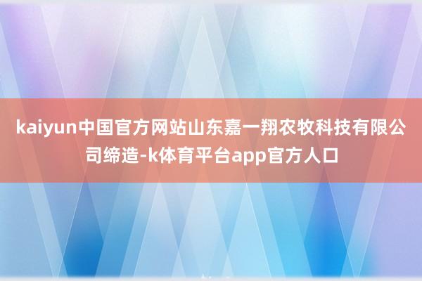 kaiyun中国官方网站山东嘉一翔农牧科技有限公司缔造-k体育平台app官方人口