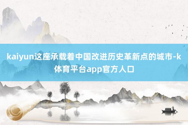 kaiyun这座承载着中国改进历史革新点的城市-k体育平台app官方人口