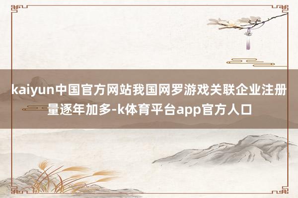kaiyun中国官方网站我国网罗游戏关联企业注册量逐年加多-k体育平台app官方人口