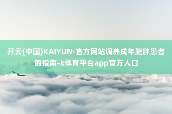 开云(中国)KAIYUN·官方网站调养成年臃肿患者的指南-k体育平台app官方人口
