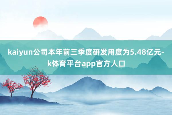kaiyun公司本年前三季度研发用度为5.48亿元-k体育平台app官方人口