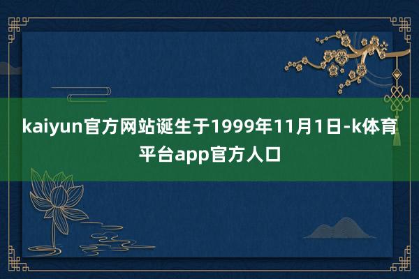kaiyun官方网站诞生于1999年11月1日-k体育平台app官方人口