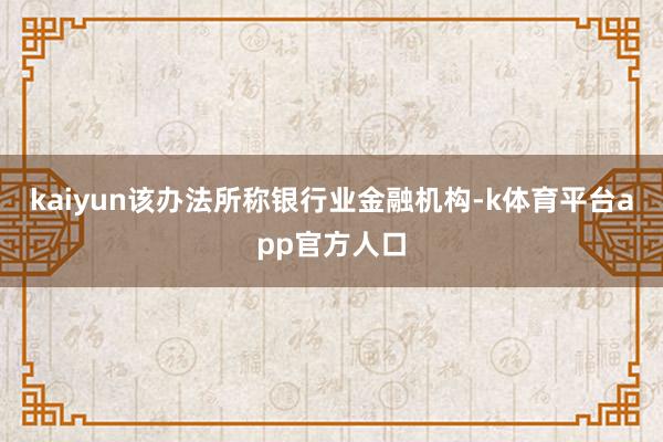 kaiyun该办法所称银行业金融机构-k体育平台app官方人口