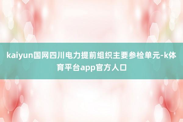 kaiyun国网四川电力提前组织主要参检单元-k体育平台app官方人口