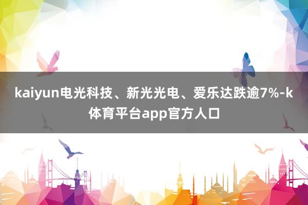 kaiyun电光科技、新光光电、爱乐达跌逾7%-k体育平台app官方人口