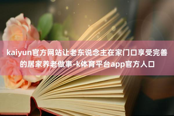 kaiyun官方网站让老东说念主在家门口享受完善的居家养老做事-k体育平台app官方人口