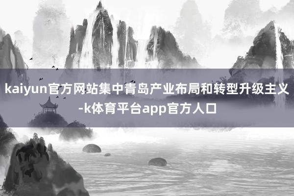 kaiyun官方网站集中青岛产业布局和转型升级主义-k体育平台app官方人口