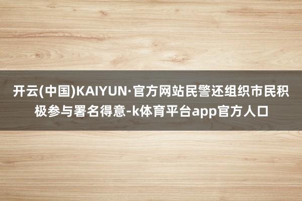 开云(中国)KAIYUN·官方网站民警还组织市民积极参与署名得意-k体育平台app官方人口