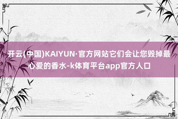 开云(中国)KAIYUN·官方网站它们会让您毁掉最心爱的香水-k体育平台app官方人口