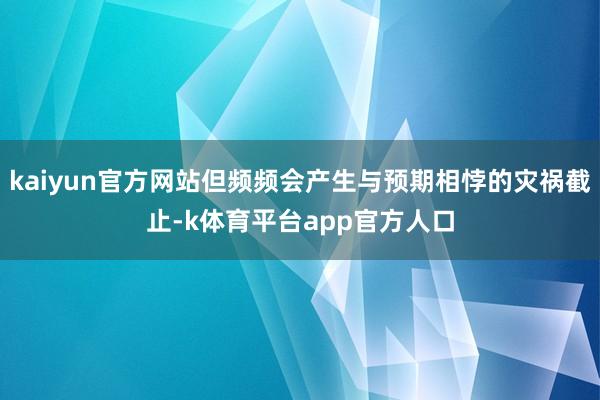 kaiyun官方网站但频频会产生与预期相悖的灾祸截止-k体育平台app官方人口