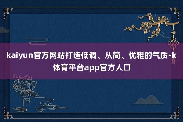 kaiyun官方网站打造低调、从简、优雅的气质-k体育平台app官方人口