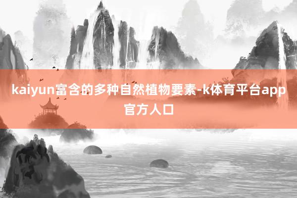 kaiyun富含的多种自然植物要素-k体育平台app官方人口