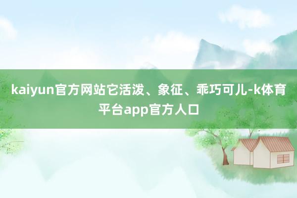 kaiyun官方网站它活泼、象征、乖巧可儿-k体育平台app官方人口