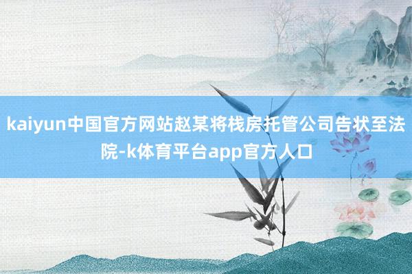 kaiyun中国官方网站赵某将栈房托管公司告状至法院-k体育平台app官方人口