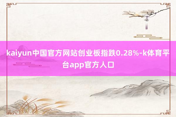 kaiyun中国官方网站创业板指跌0.28%-k体育平台app官方人口