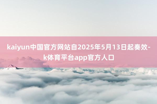 kaiyun中国官方网站自2025年5月13日起奏效-k体育平台app官方人口