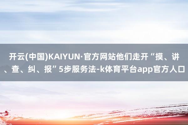 开云(中国)KAIYUN·官方网站他们走开“摸、讲、查、纠、报”5步服务法-k体育平台app官方人口