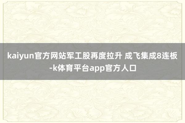 kaiyun官方网站军工股再度拉升 成飞集成8连板-k体育平台app官方人口