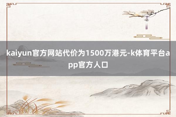 kaiyun官方网站代价为1500万港元-k体育平台app官方人口