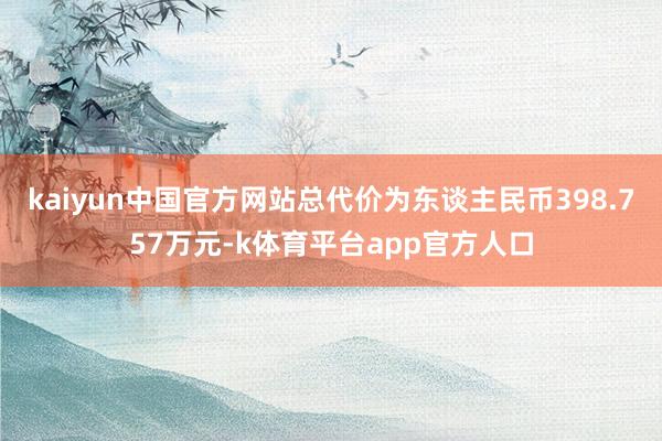 kaiyun中国官方网站总代价为东谈主民币398.757万元-k体育平台app官方人口