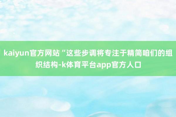 kaiyun官方网站“这些步调将专注于精简咱们的组织结构-k体育平台app官方人口