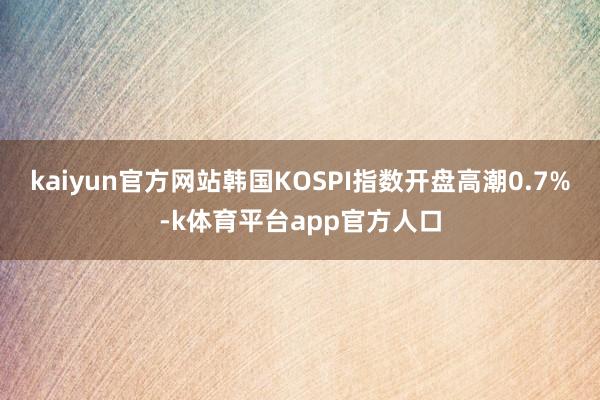 kaiyun官方网站韩国KOSPI指数开盘高潮0.7%-k体育平台app官方人口