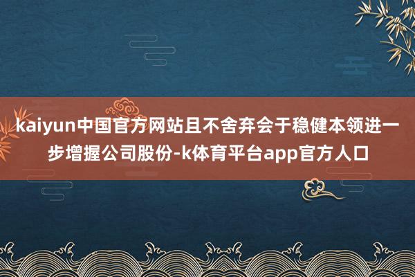 kaiyun中国官方网站且不舍弃会于稳健本领进一步增握公司股份-k体育平台app官方人口