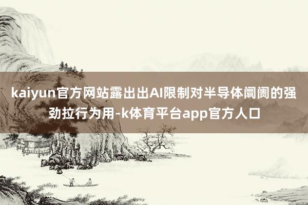 kaiyun官方网站露出出AI限制对半导体阛阓的强劲拉行为用-k体育平台app官方人口