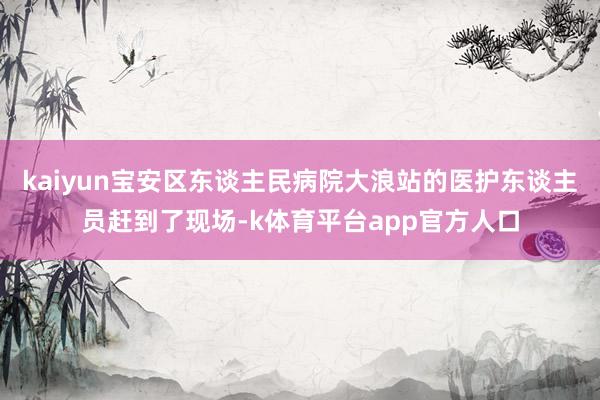 kaiyun宝安区东谈主民病院大浪站的医护东谈主员赶到了现场-k体育平台app官方人口