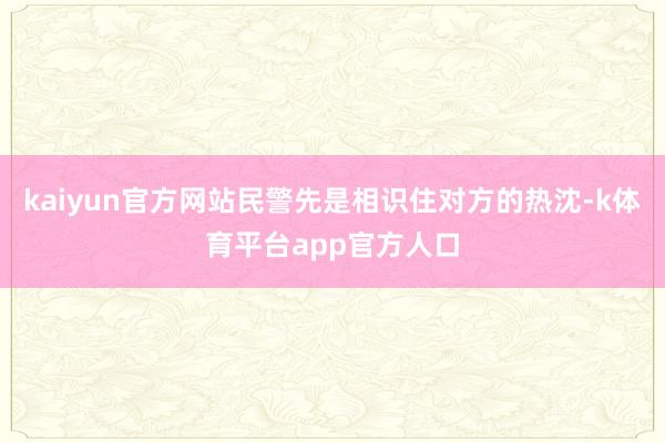 kaiyun官方网站民警先是相识住对方的热沈-k体育平台app官方人口