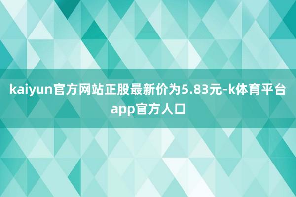 kaiyun官方网站正股最新价为5.83元-k体育平台app官方人口