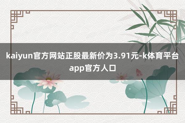 kaiyun官方网站正股最新价为3.91元-k体育平台app官方人口