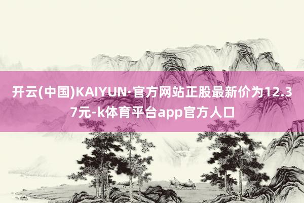 开云(中国)KAIYUN·官方网站正股最新价为12.37元-k体育平台app官方人口