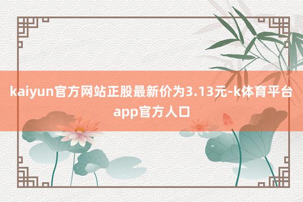 kaiyun官方网站正股最新价为3.13元-k体育平台app官方人口
