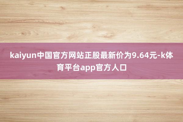 kaiyun中国官方网站正股最新价为9.64元-k体育平台app官方人口