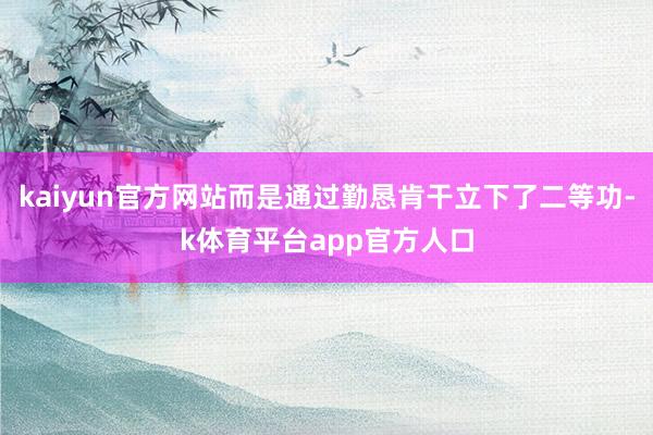 kaiyun官方网站而是通过勤恳肯干立下了二等功-k体育平台app官方人口