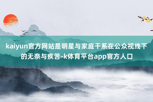 kaiyun官方网站是明星与家庭干系在公众视线下的无奈与疾苦-k体育平台app官方人口