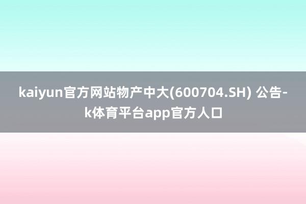 kaiyun官方网站物产中大(600704.SH) 公告-k体育平台app官方人口