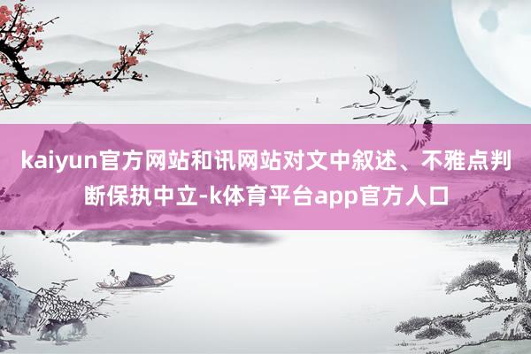 kaiyun官方网站和讯网站对文中叙述、不雅点判断保执中立-k体育平台app官方人口