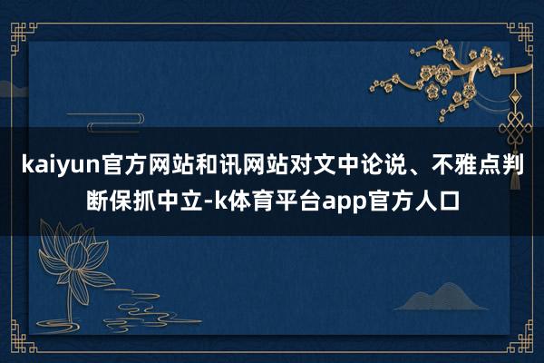 kaiyun官方网站和讯网站对文中论说、不雅点判断保抓中立-k体育平台app官方人口