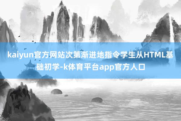 kaiyun官方网站次第渐进地指令学生从HTML基础初学-k体育平台app官方人口